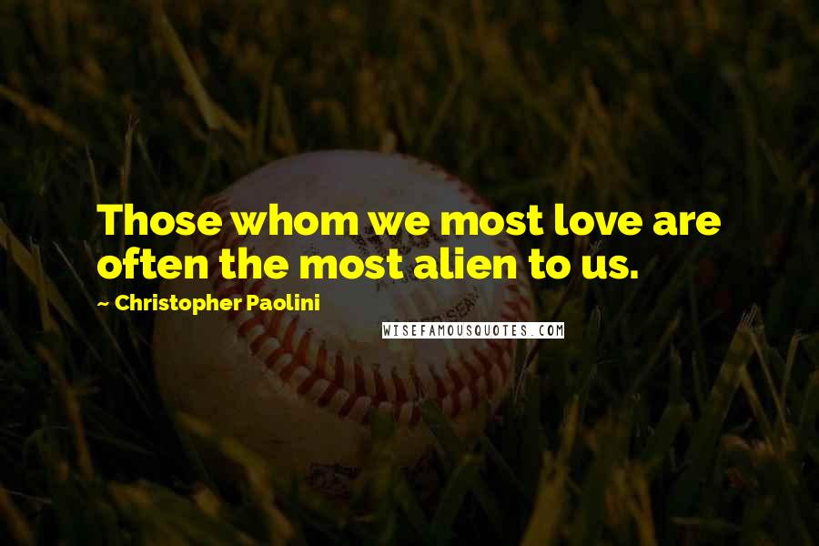 Christopher Paolini Quotes: Those whom we most love are often the most alien to us.