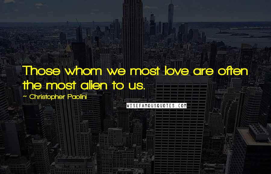 Christopher Paolini Quotes: Those whom we most love are often the most alien to us.