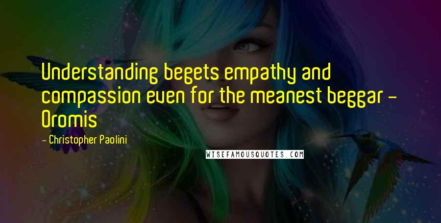 Christopher Paolini Quotes: Understanding begets empathy and compassion even for the meanest beggar - Oromis