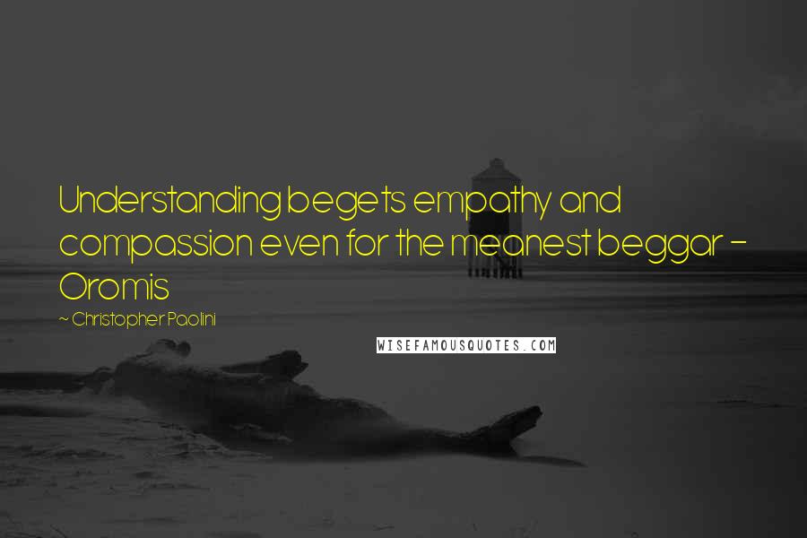 Christopher Paolini Quotes: Understanding begets empathy and compassion even for the meanest beggar - Oromis