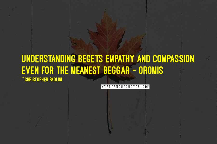 Christopher Paolini Quotes: Understanding begets empathy and compassion even for the meanest beggar - Oromis