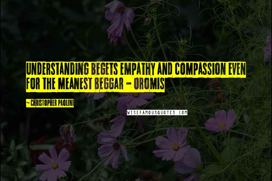 Christopher Paolini Quotes: Understanding begets empathy and compassion even for the meanest beggar - Oromis