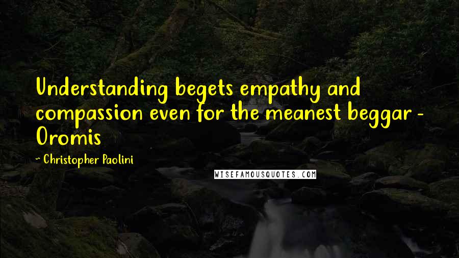 Christopher Paolini Quotes: Understanding begets empathy and compassion even for the meanest beggar - Oromis