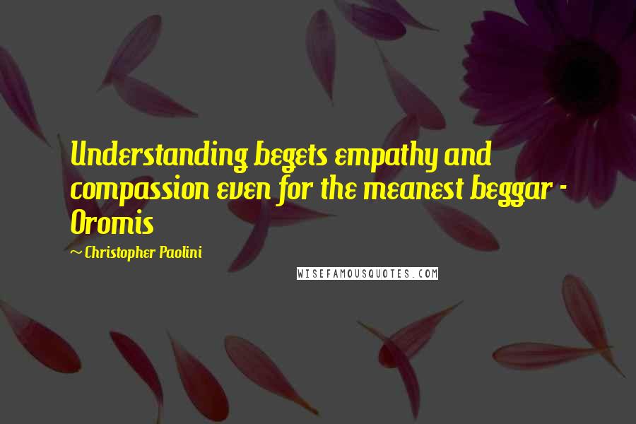 Christopher Paolini Quotes: Understanding begets empathy and compassion even for the meanest beggar - Oromis