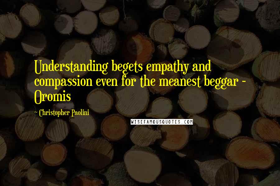 Christopher Paolini Quotes: Understanding begets empathy and compassion even for the meanest beggar - Oromis