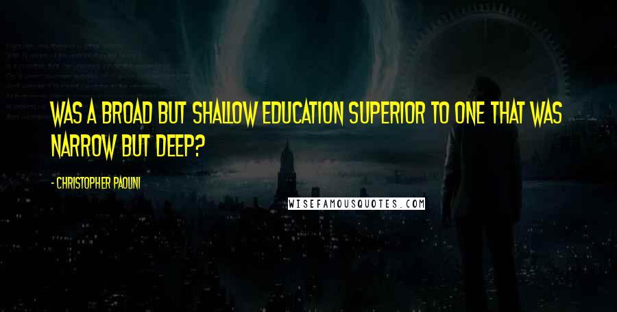 Christopher Paolini Quotes: Was a broad but shallow education superior to one that was narrow but deep?