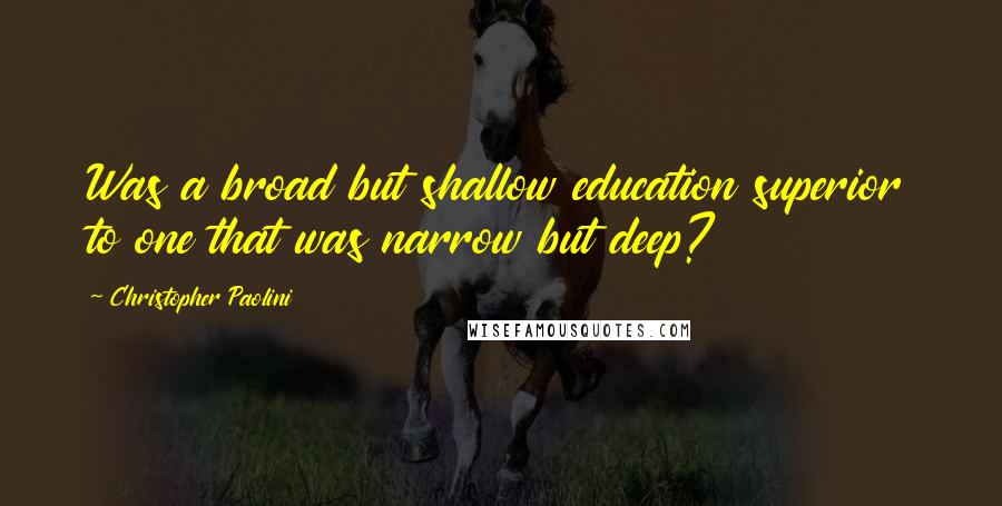 Christopher Paolini Quotes: Was a broad but shallow education superior to one that was narrow but deep?