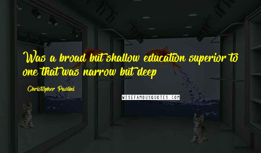 Christopher Paolini Quotes: Was a broad but shallow education superior to one that was narrow but deep?