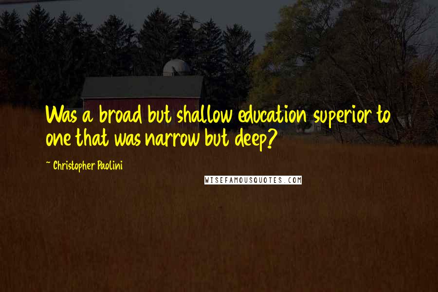 Christopher Paolini Quotes: Was a broad but shallow education superior to one that was narrow but deep?