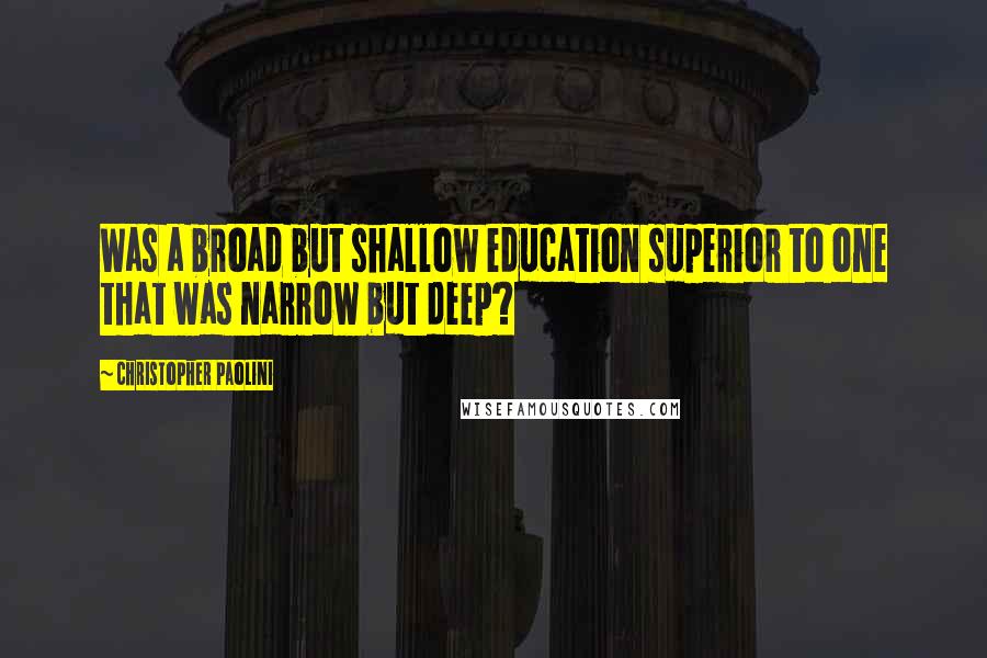 Christopher Paolini Quotes: Was a broad but shallow education superior to one that was narrow but deep?