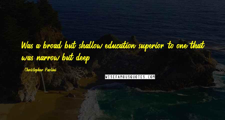 Christopher Paolini Quotes: Was a broad but shallow education superior to one that was narrow but deep?