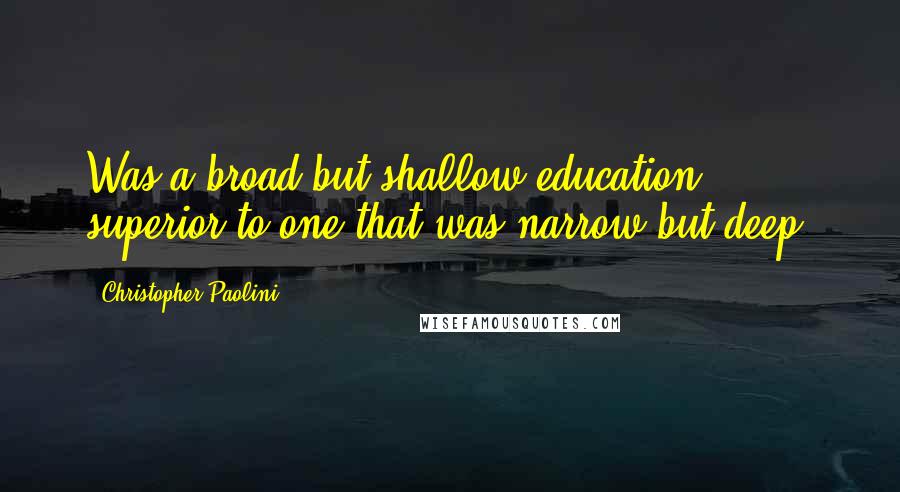 Christopher Paolini Quotes: Was a broad but shallow education superior to one that was narrow but deep?