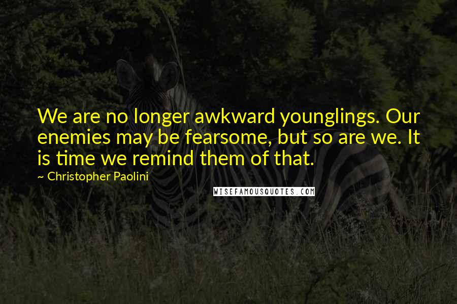 Christopher Paolini Quotes: We are no longer awkward younglings. Our enemies may be fearsome, but so are we. It is time we remind them of that.