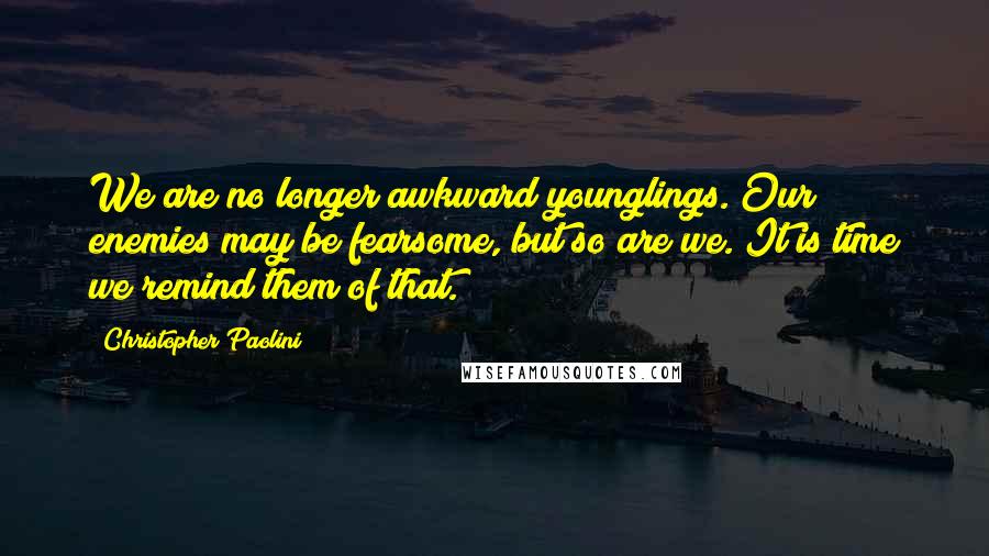 Christopher Paolini Quotes: We are no longer awkward younglings. Our enemies may be fearsome, but so are we. It is time we remind them of that.