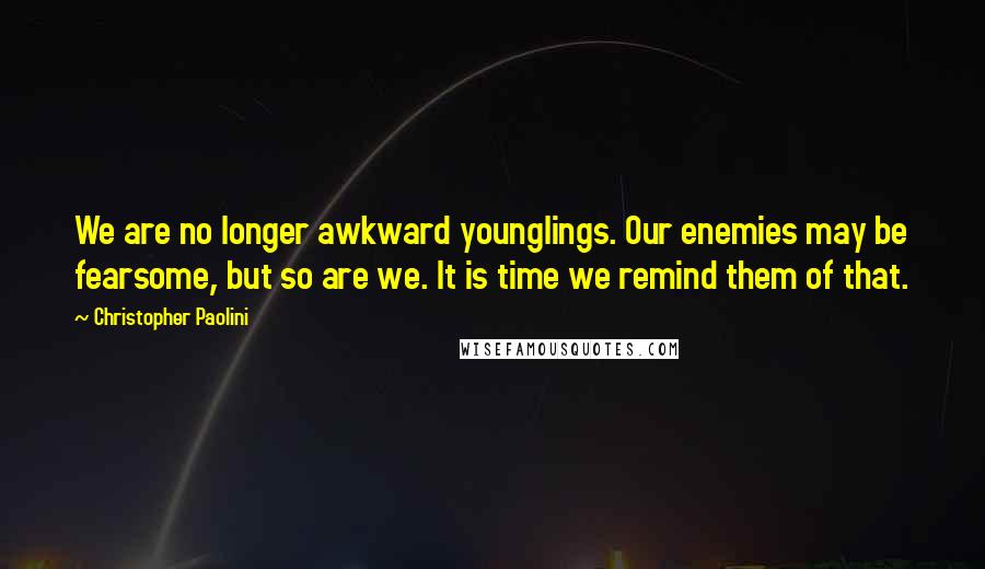 Christopher Paolini Quotes: We are no longer awkward younglings. Our enemies may be fearsome, but so are we. It is time we remind them of that.