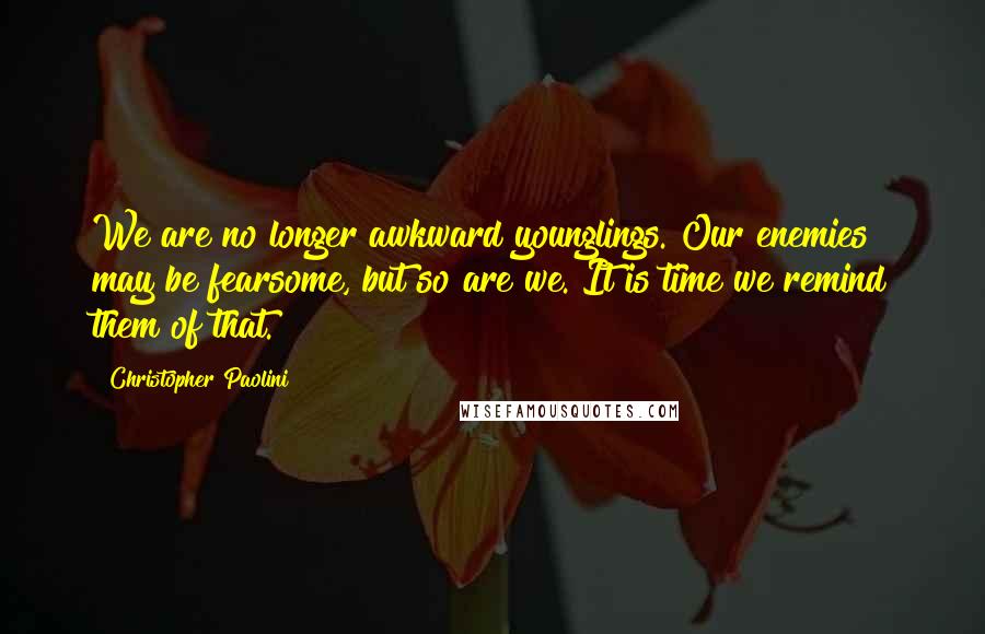 Christopher Paolini Quotes: We are no longer awkward younglings. Our enemies may be fearsome, but so are we. It is time we remind them of that.