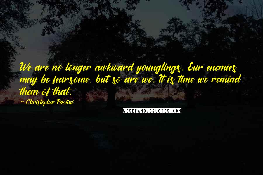 Christopher Paolini Quotes: We are no longer awkward younglings. Our enemies may be fearsome, but so are we. It is time we remind them of that.