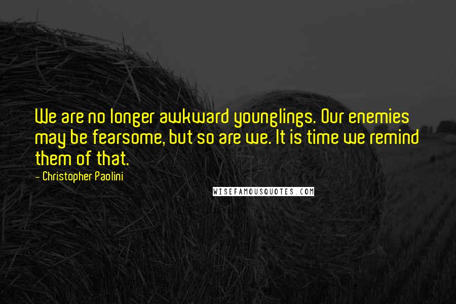 Christopher Paolini Quotes: We are no longer awkward younglings. Our enemies may be fearsome, but so are we. It is time we remind them of that.