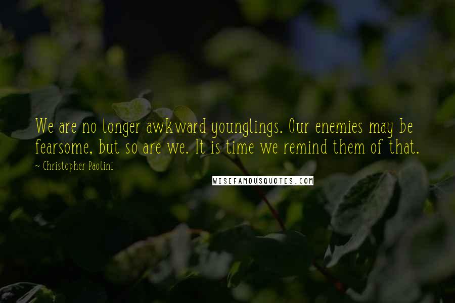 Christopher Paolini Quotes: We are no longer awkward younglings. Our enemies may be fearsome, but so are we. It is time we remind them of that.