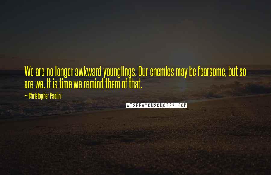 Christopher Paolini Quotes: We are no longer awkward younglings. Our enemies may be fearsome, but so are we. It is time we remind them of that.