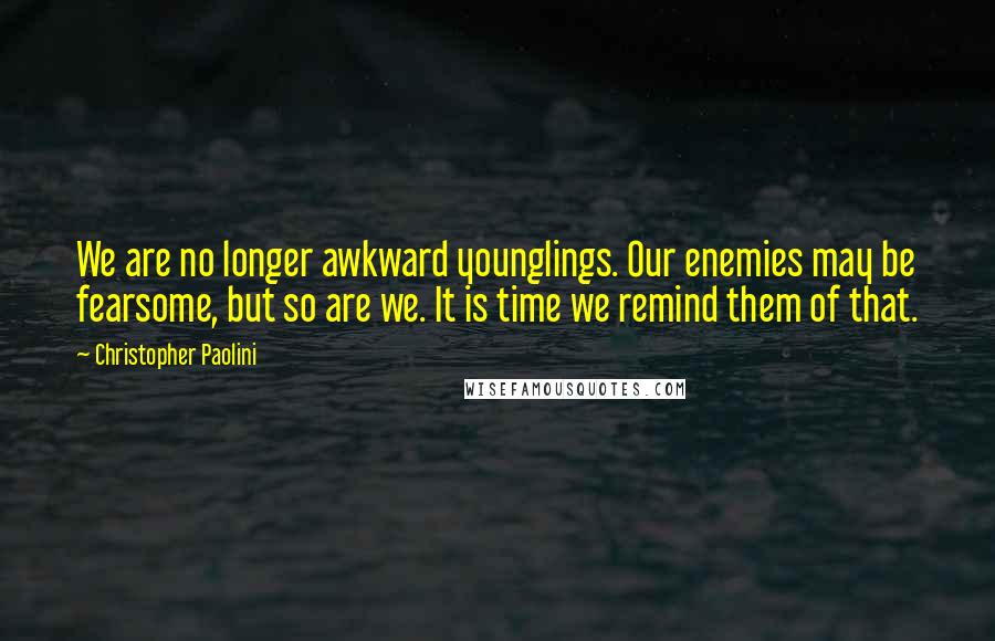 Christopher Paolini Quotes: We are no longer awkward younglings. Our enemies may be fearsome, but so are we. It is time we remind them of that.