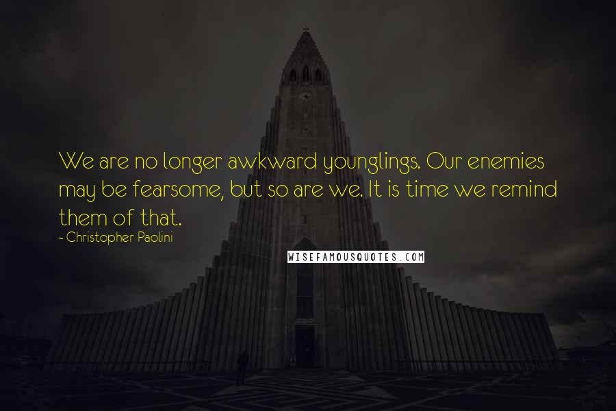 Christopher Paolini Quotes: We are no longer awkward younglings. Our enemies may be fearsome, but so are we. It is time we remind them of that.