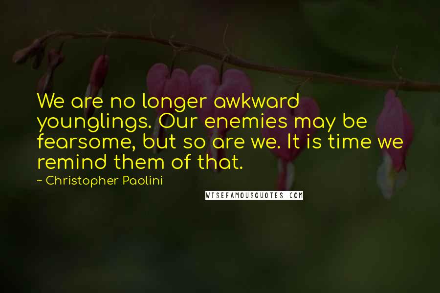 Christopher Paolini Quotes: We are no longer awkward younglings. Our enemies may be fearsome, but so are we. It is time we remind them of that.