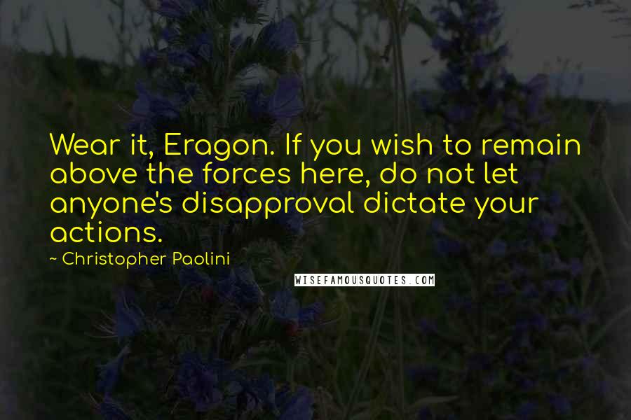 Christopher Paolini Quotes: Wear it, Eragon. If you wish to remain above the forces here, do not let anyone's disapproval dictate your actions.