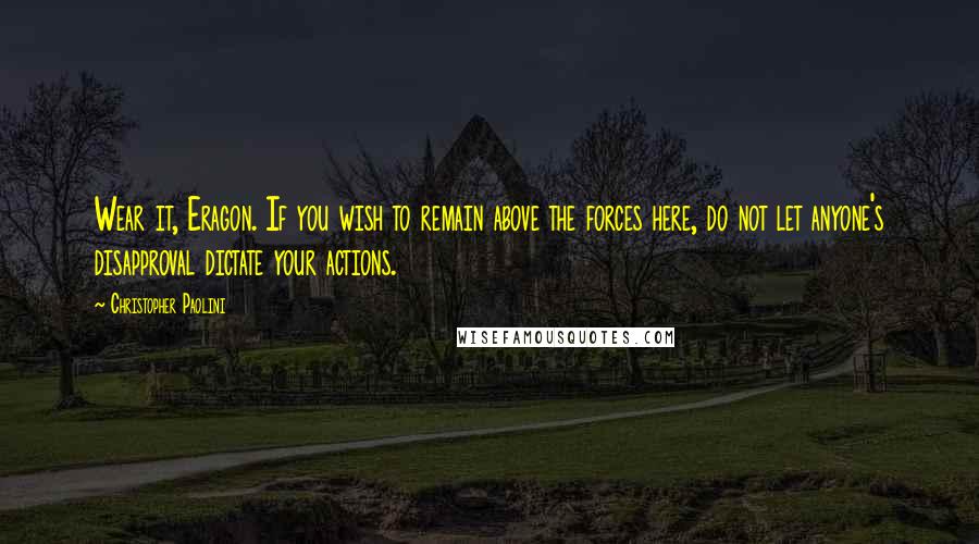 Christopher Paolini Quotes: Wear it, Eragon. If you wish to remain above the forces here, do not let anyone's disapproval dictate your actions.