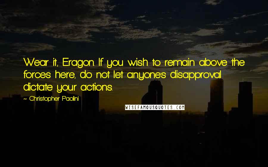 Christopher Paolini Quotes: Wear it, Eragon. If you wish to remain above the forces here, do not let anyone's disapproval dictate your actions.