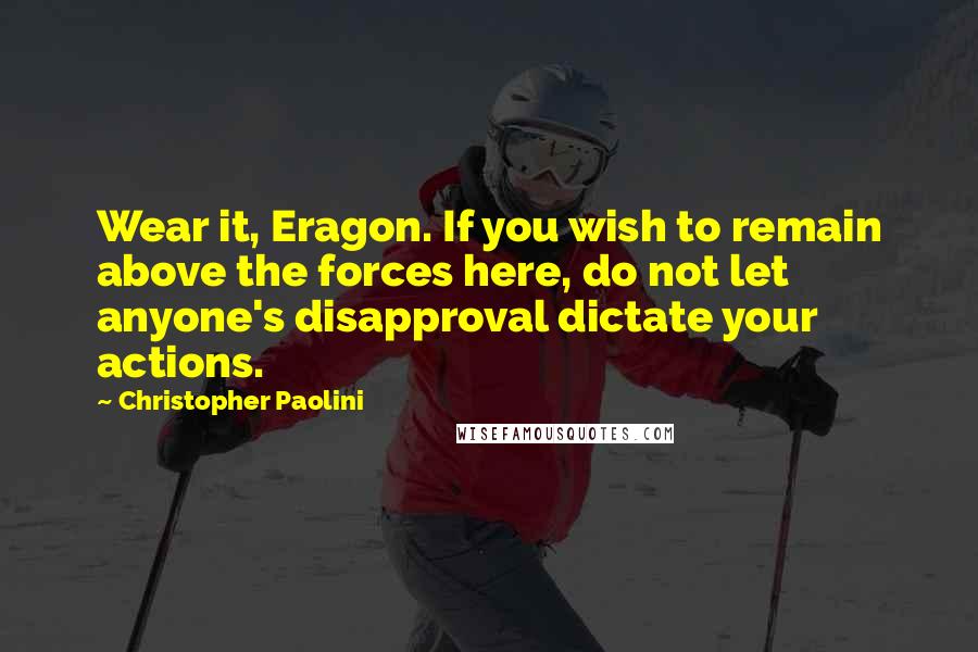 Christopher Paolini Quotes: Wear it, Eragon. If you wish to remain above the forces here, do not let anyone's disapproval dictate your actions.