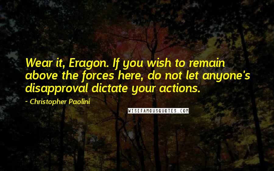 Christopher Paolini Quotes: Wear it, Eragon. If you wish to remain above the forces here, do not let anyone's disapproval dictate your actions.