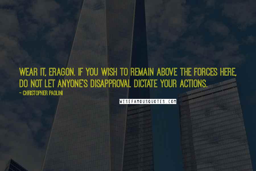 Christopher Paolini Quotes: Wear it, Eragon. If you wish to remain above the forces here, do not let anyone's disapproval dictate your actions.