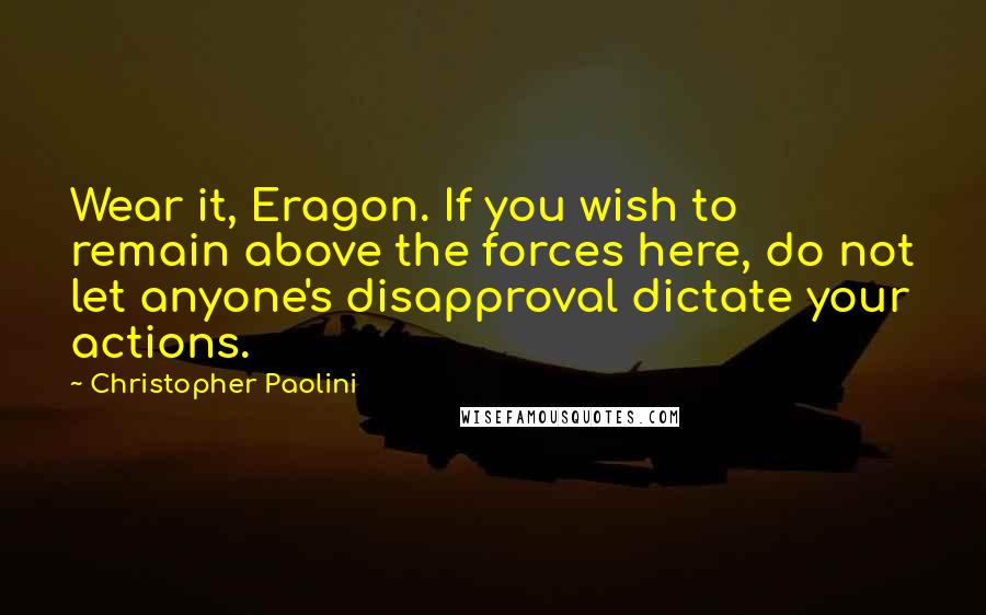 Christopher Paolini Quotes: Wear it, Eragon. If you wish to remain above the forces here, do not let anyone's disapproval dictate your actions.