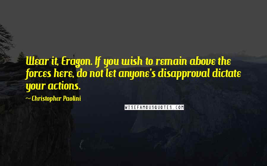 Christopher Paolini Quotes: Wear it, Eragon. If you wish to remain above the forces here, do not let anyone's disapproval dictate your actions.