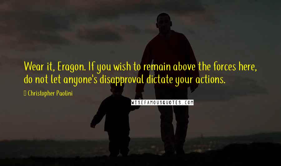 Christopher Paolini Quotes: Wear it, Eragon. If you wish to remain above the forces here, do not let anyone's disapproval dictate your actions.