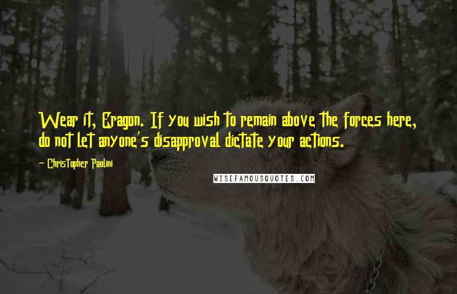 Christopher Paolini Quotes: Wear it, Eragon. If you wish to remain above the forces here, do not let anyone's disapproval dictate your actions.