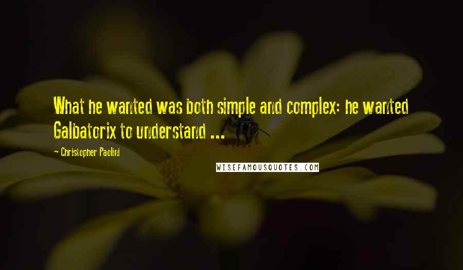 Christopher Paolini Quotes: What he wanted was both simple and complex: he wanted Galbatorix to understand ...