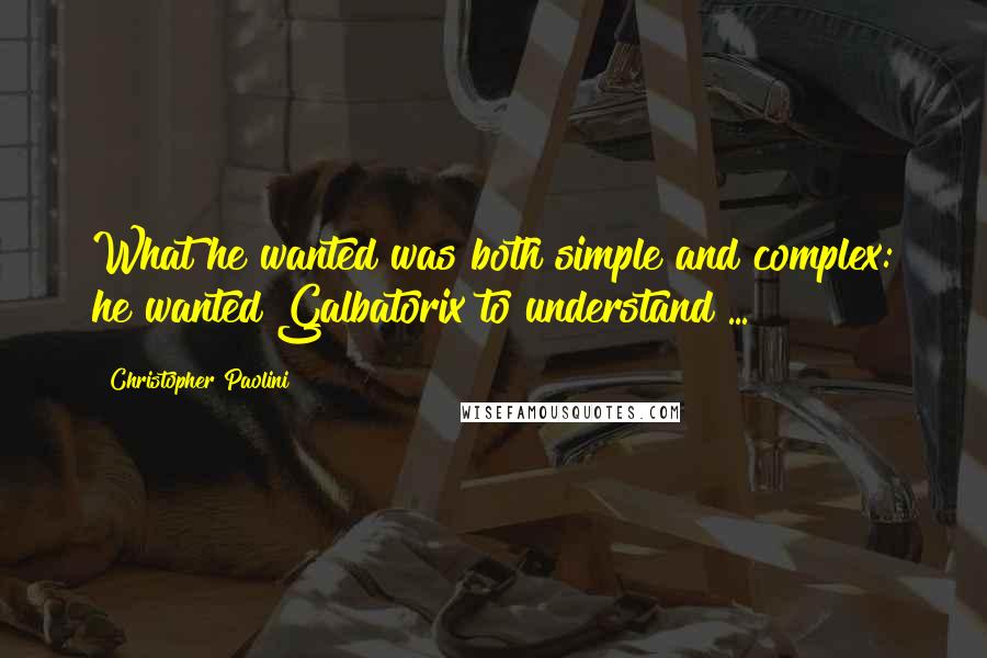 Christopher Paolini Quotes: What he wanted was both simple and complex: he wanted Galbatorix to understand ...