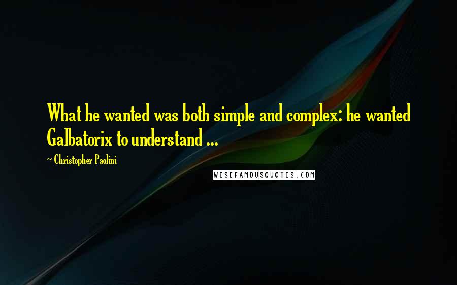 Christopher Paolini Quotes: What he wanted was both simple and complex: he wanted Galbatorix to understand ...