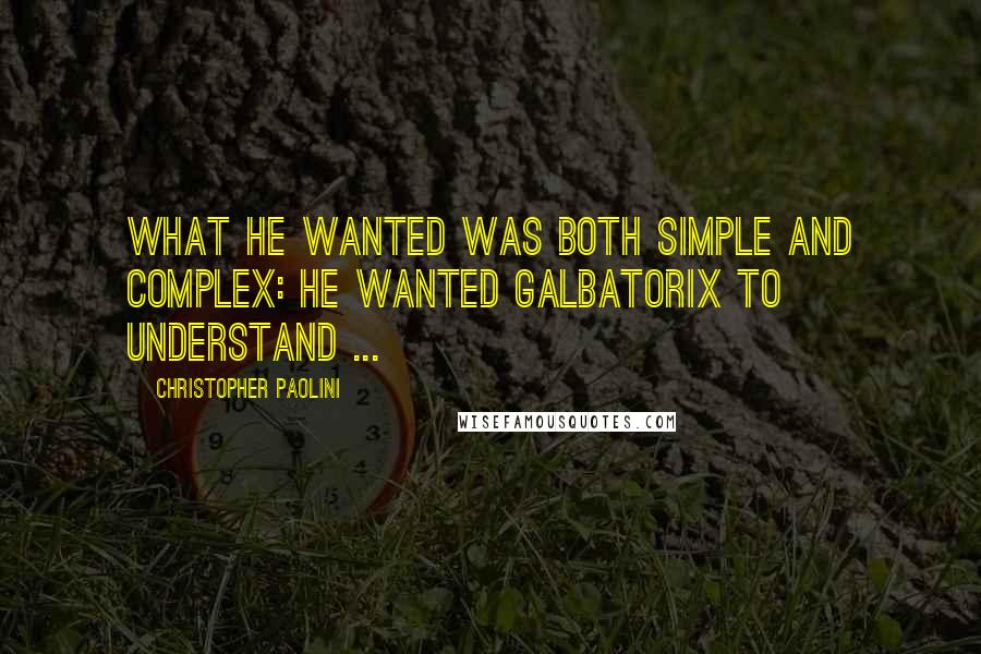 Christopher Paolini Quotes: What he wanted was both simple and complex: he wanted Galbatorix to understand ...