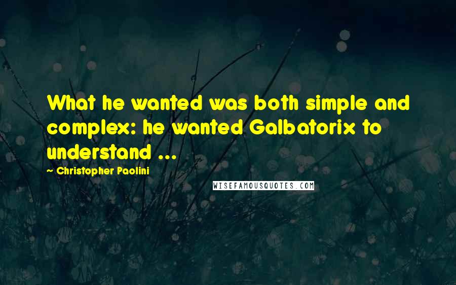 Christopher Paolini Quotes: What he wanted was both simple and complex: he wanted Galbatorix to understand ...