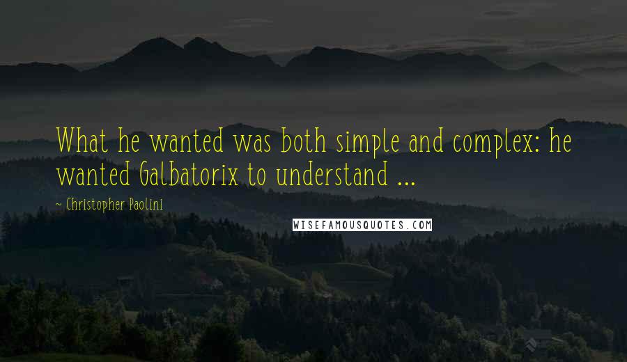 Christopher Paolini Quotes: What he wanted was both simple and complex: he wanted Galbatorix to understand ...