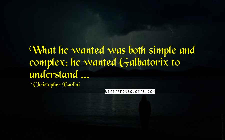 Christopher Paolini Quotes: What he wanted was both simple and complex: he wanted Galbatorix to understand ...