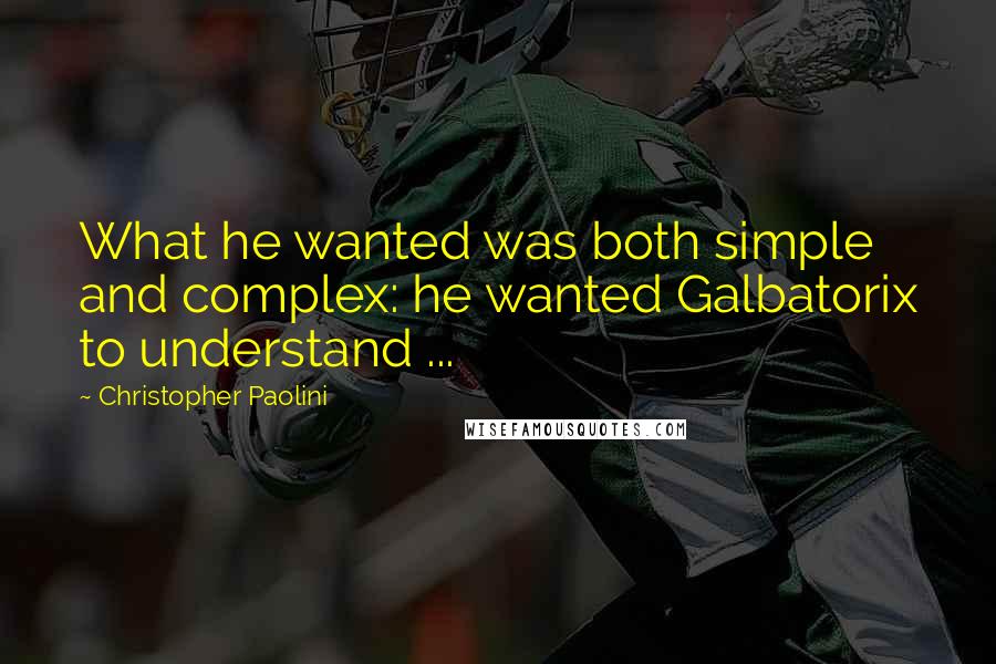 Christopher Paolini Quotes: What he wanted was both simple and complex: he wanted Galbatorix to understand ...