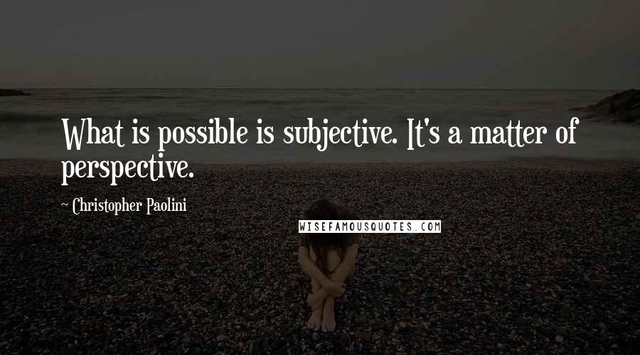 Christopher Paolini Quotes: What is possible is subjective. It's a matter of perspective.