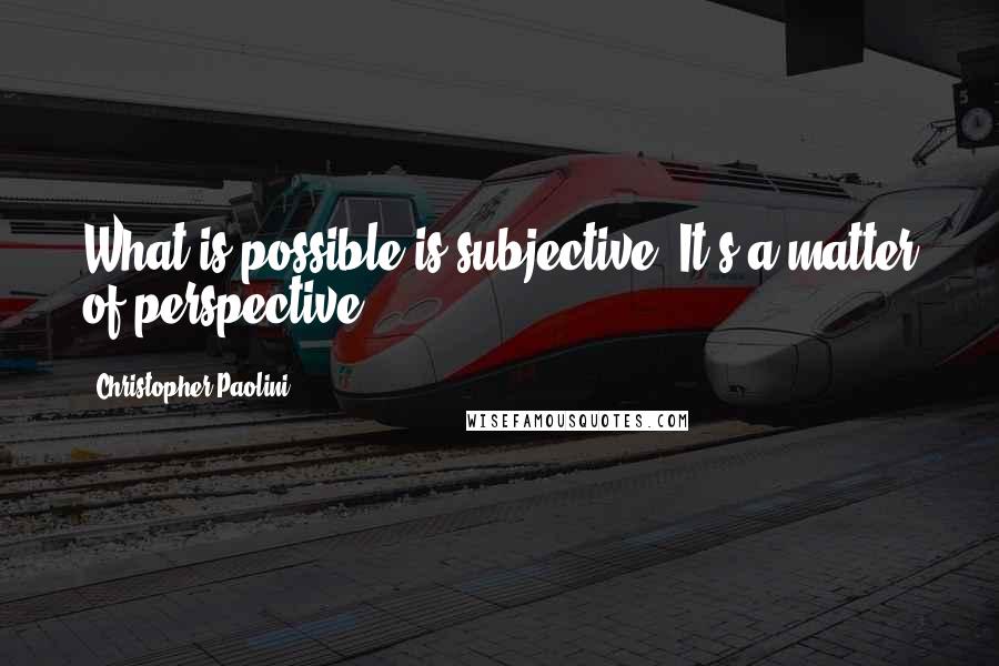 Christopher Paolini Quotes: What is possible is subjective. It's a matter of perspective.