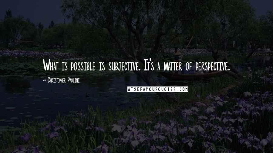 Christopher Paolini Quotes: What is possible is subjective. It's a matter of perspective.