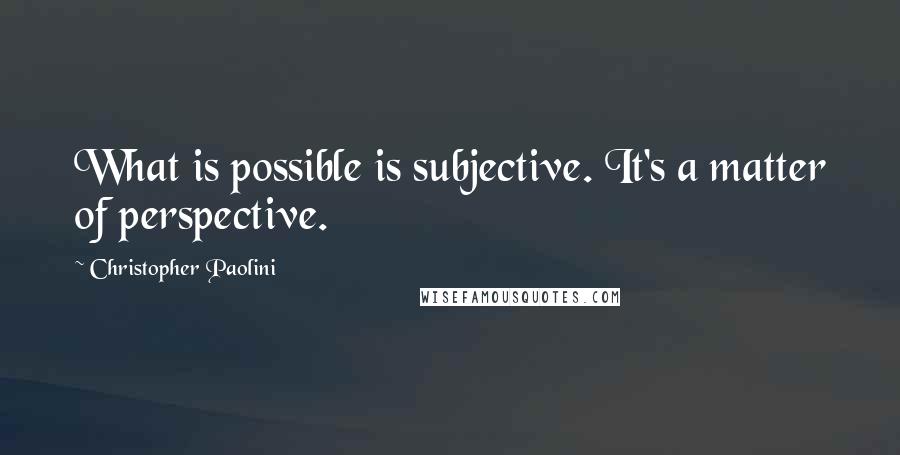 Christopher Paolini Quotes: What is possible is subjective. It's a matter of perspective.