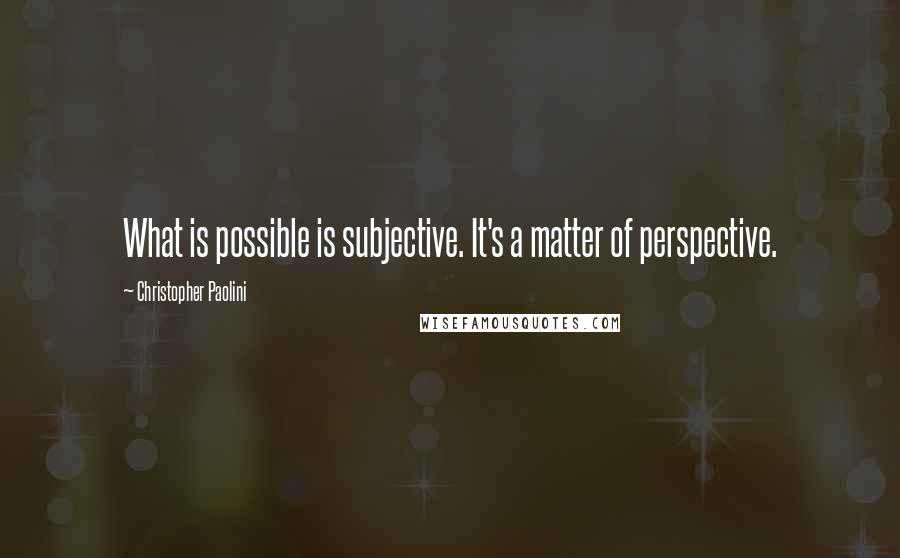 Christopher Paolini Quotes: What is possible is subjective. It's a matter of perspective.